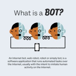"What is a bot? An internet bot, web robot, robot or simply bot, is a software application that runs automated tasks over the internet, usually with the intent to imitate human activity on the internet."
