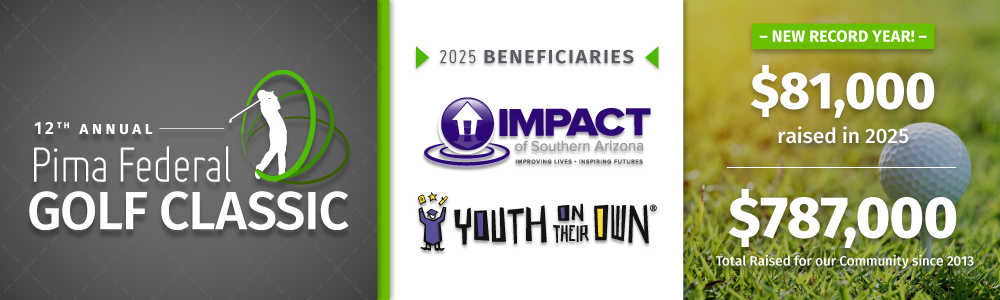 12th Annual Pima Federal Golf Classic. Benefitting Impact of souther Arizona and Youth on Their Own. With a record breaking year, $81,000 were raised in 2025, totaling $787,000 since 2013.